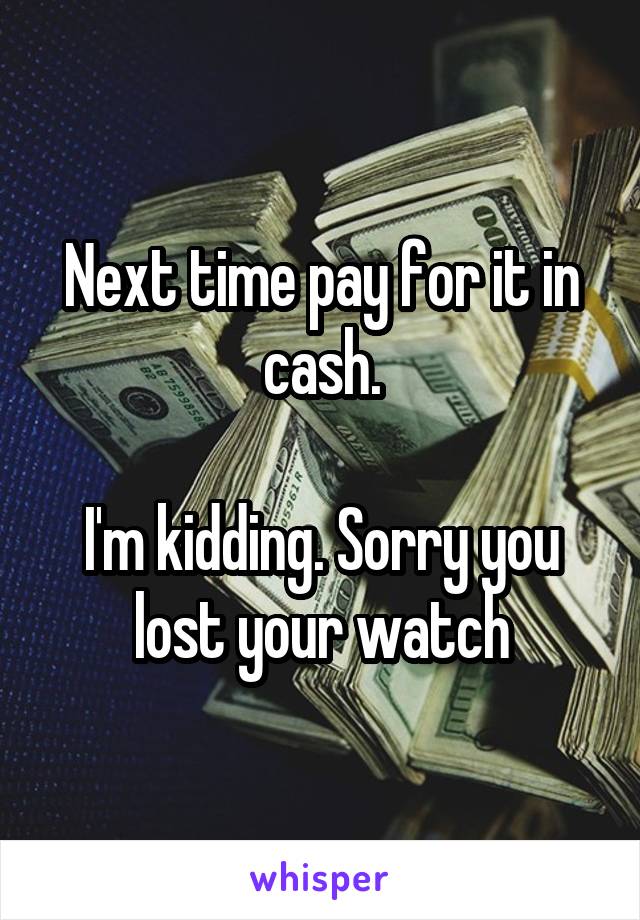 Next time pay for it in cash.

I'm kidding. Sorry you lost your watch