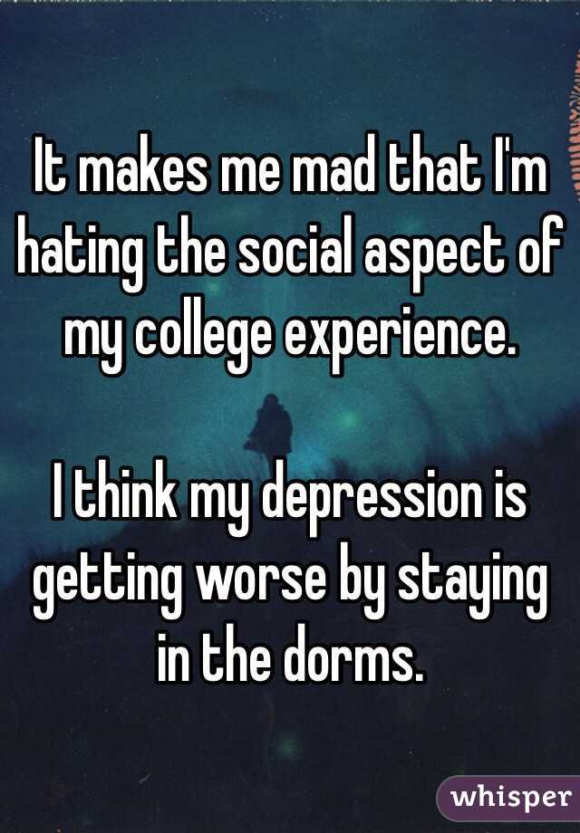 It makes me mad that I'm hating the social aspect of my college experience. 

I think my depression is getting worse by staying in the dorms. 