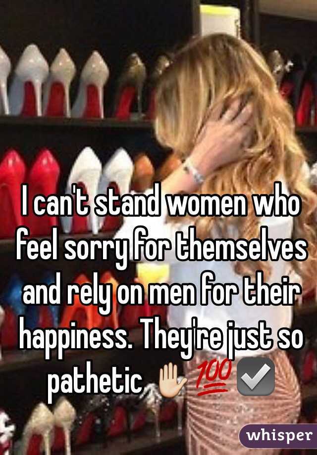 I can't stand women who feel sorry for themselves and rely on men for their happiness. They're just so pathetic ✋💯☑️
