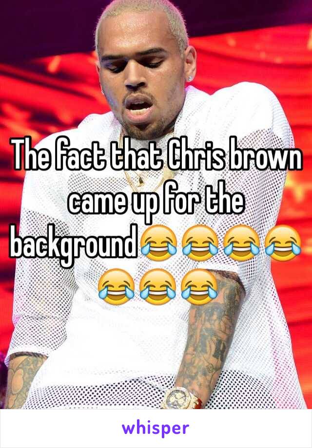 The fact that Chris brown came up for the background😂😂😂😂😂😂😂
