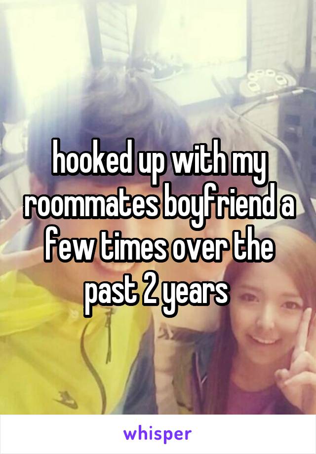 hooked up with my roommates boyfriend a few times over the past 2 years 