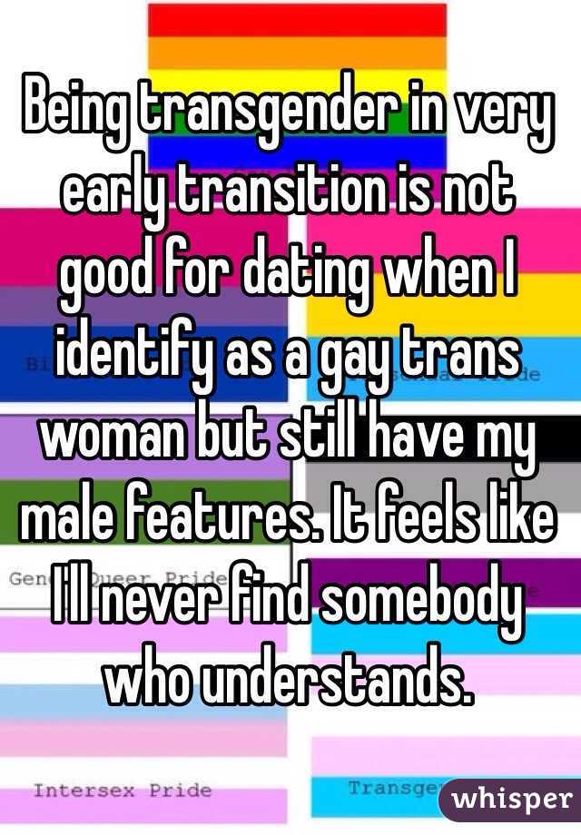 Being transgender in very early transition is not good for dating when I identify as a gay trans woman but still have my male features. It feels like I'll never find somebody who understands. 