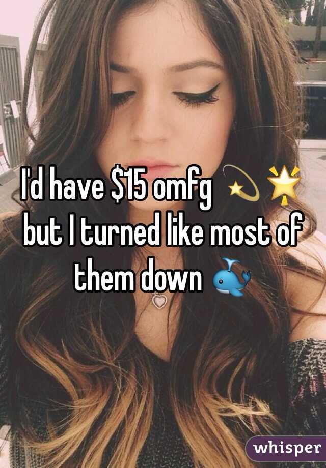 I'd have $15 omfg 💫🌟 but I turned like most of them down 🐳