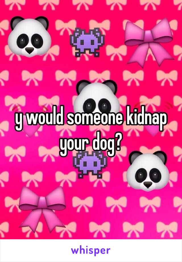 y would someone kidnap your dog?