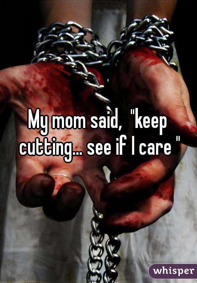 My mom said,  "keep cutting… see if I care "