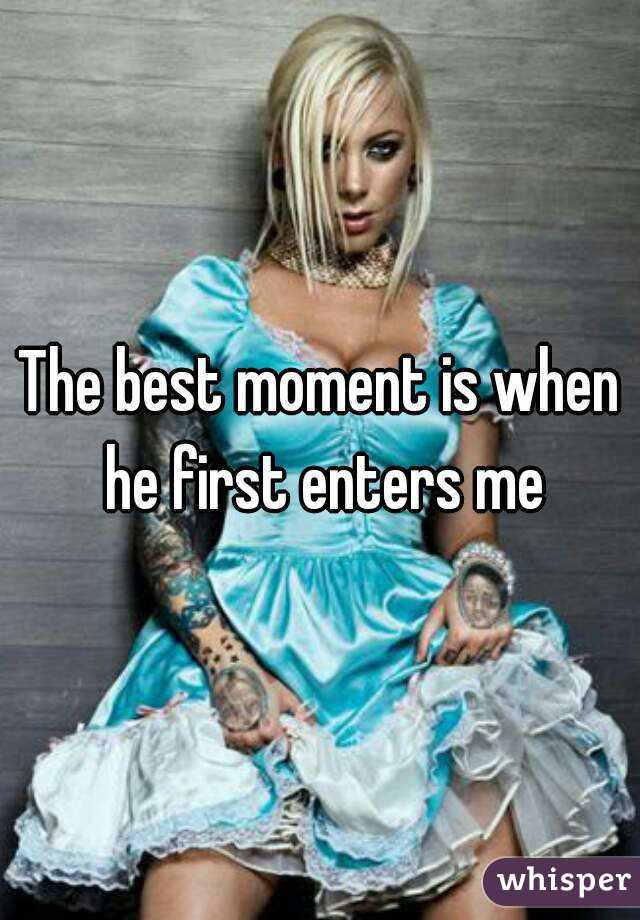 The best moment is when he first enters me