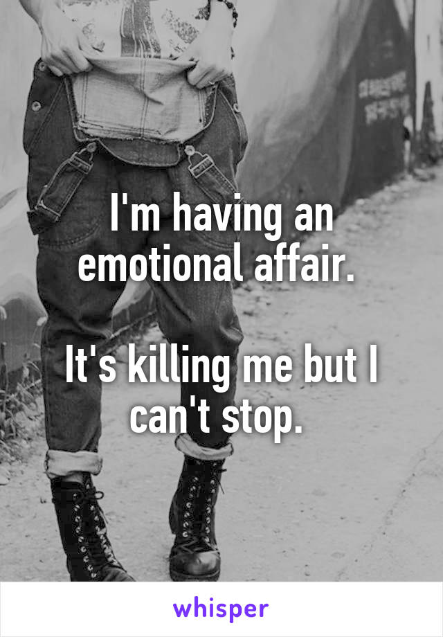 I'm having an emotional affair. 

It's killing me but I can't stop. 