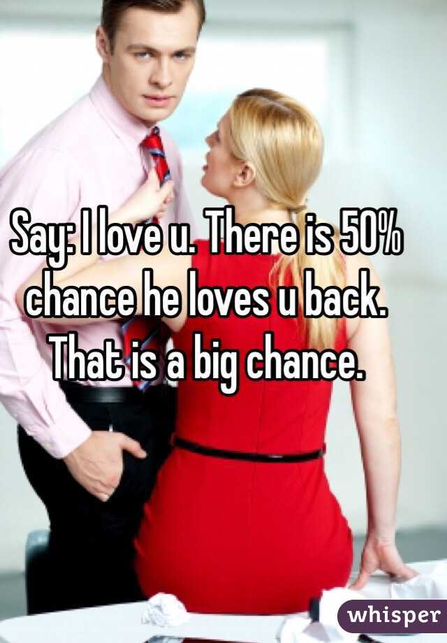 Say: I love u. There is 50% chance he loves u back. That is a big chance. 