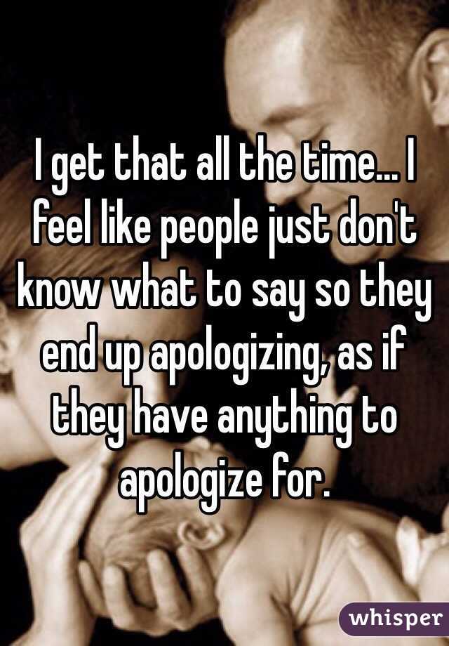 I get that all the time... I feel like people just don't know what to say so they end up apologizing, as if they have anything to apologize for. 