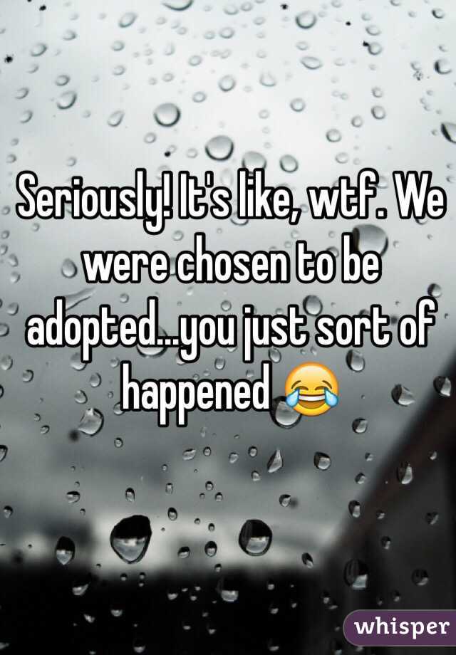 Seriously! It's like, wtf. We were chosen to be adopted...you just sort of happened 😂