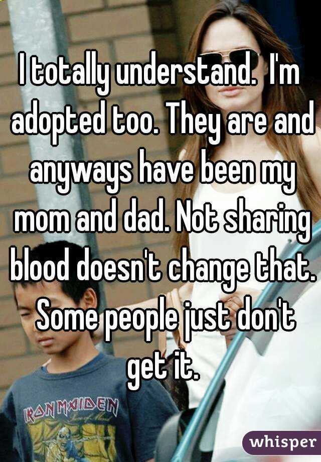 I totally understand.  I'm adopted too. They are and anyways have been my mom and dad. Not sharing blood doesn't change that.  Some people just don't get it.