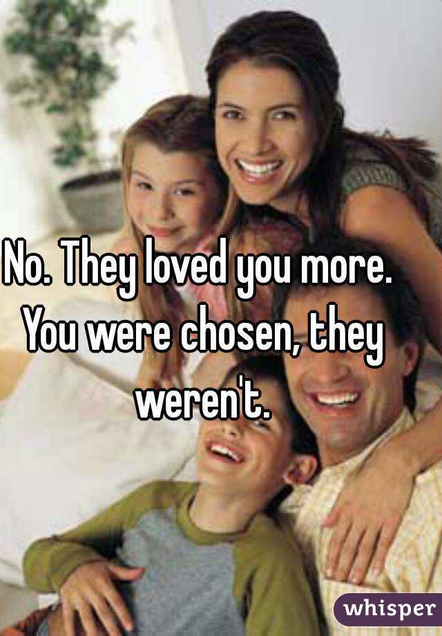 No. They loved you more. You were chosen, they weren't.