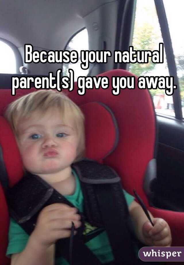 Because your natural parent(s) gave you away.