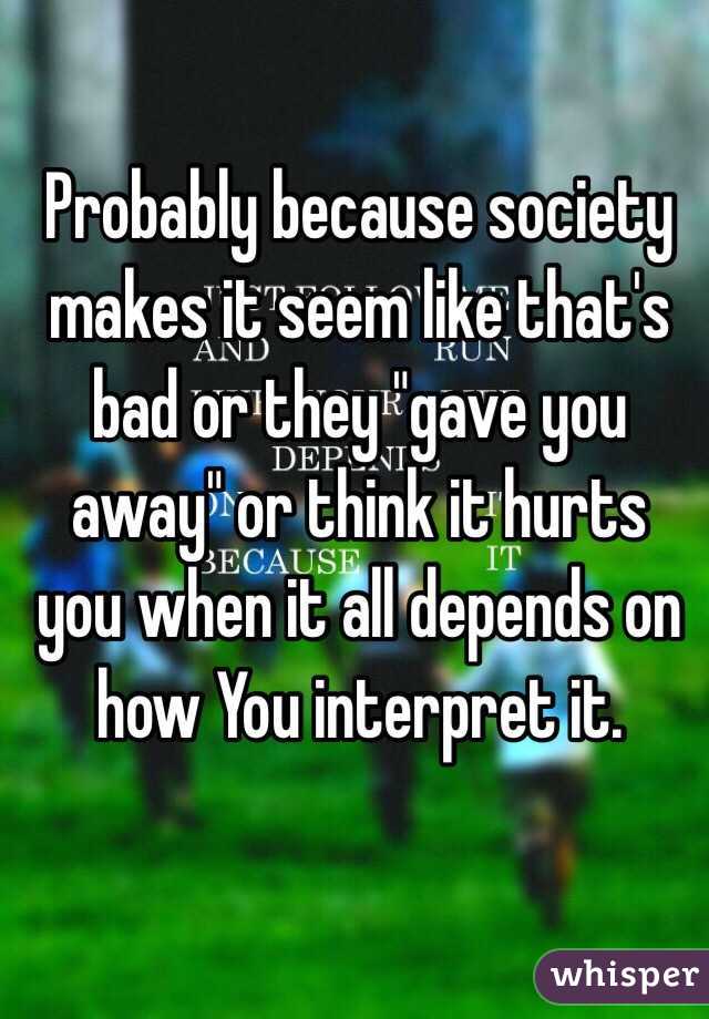 Probably because society makes it seem like that's bad or they "gave you away" or think it hurts you when it all depends on how You interpret it. 