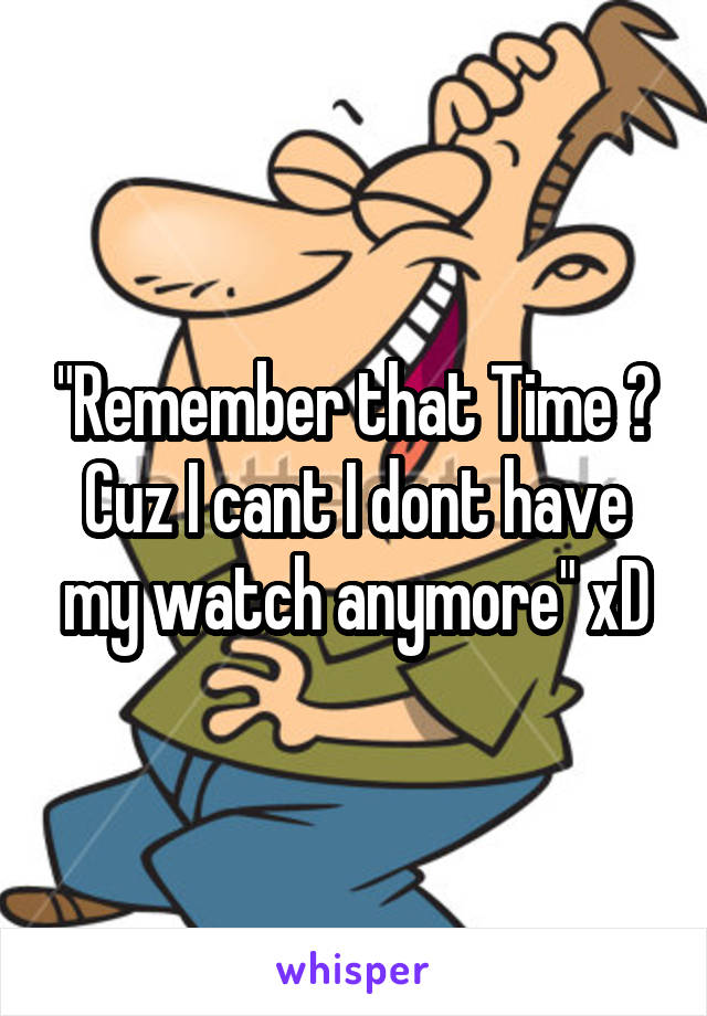 "Remember that Time ? Cuz I cant I dont have my watch anymore" xD