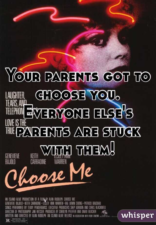 Your parents got to choose you. Everyone else's parents are stuck with them! 