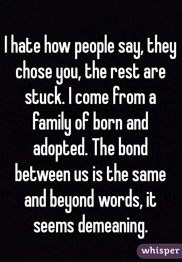 I hate how people say, they chose you, the rest are stuck. I come from a family of born and adopted. The bond between us is the same and beyond words, it seems demeaning. 