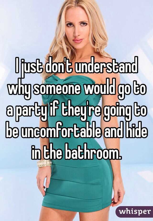 I just don't understand why someone would go to a party if they're going to be uncomfortable and hide in the bathroom. 