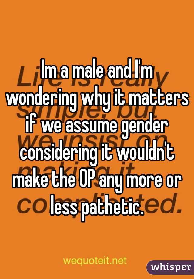 Im a male and I'm wondering why it matters if we assume gender considering it wouldn't make the OP any more or less pathetic. 