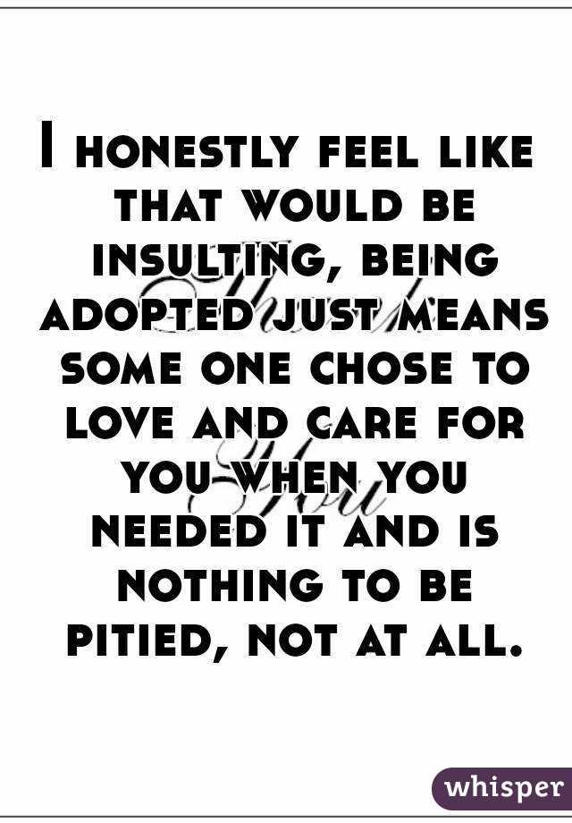 I honestly feel like that would be insulting, being adopted just means some one chose to love and care for you when you needed it and is nothing to be pitied, not at all.