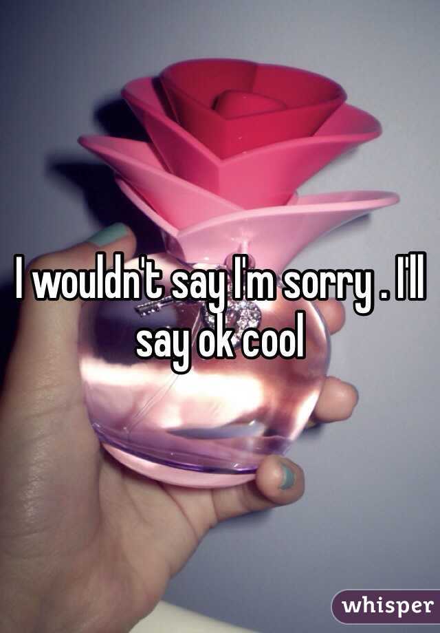 I wouldn't say I'm sorry . I'll say ok cool