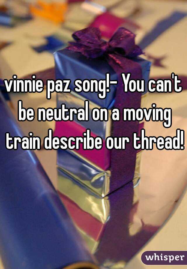 vinnie paz song!- You can't be neutral on a moving train describe our thread! 