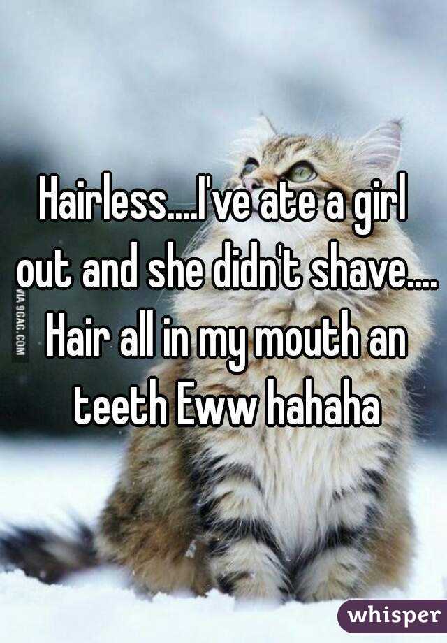 Hairless....I've ate a girl out and she didn't shave.... Hair all in my mouth an teeth Eww hahaha
