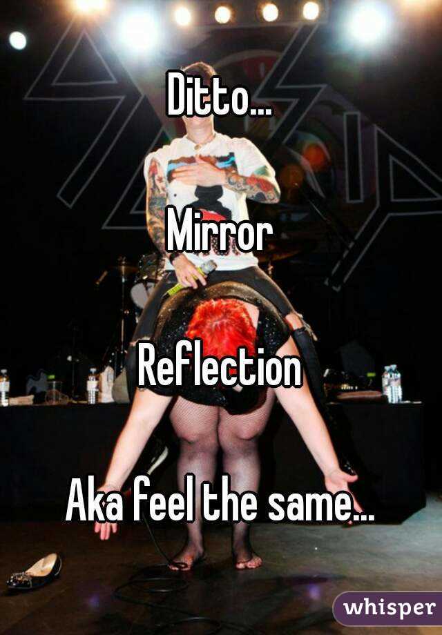 Ditto...

Mirror

Reflection

Aka feel the same...
