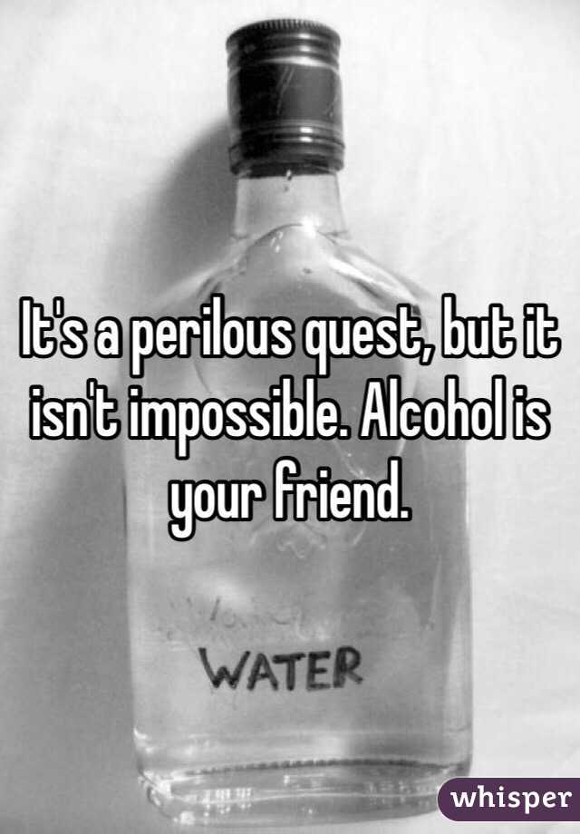 It's a perilous quest, but it isn't impossible. Alcohol is your friend.