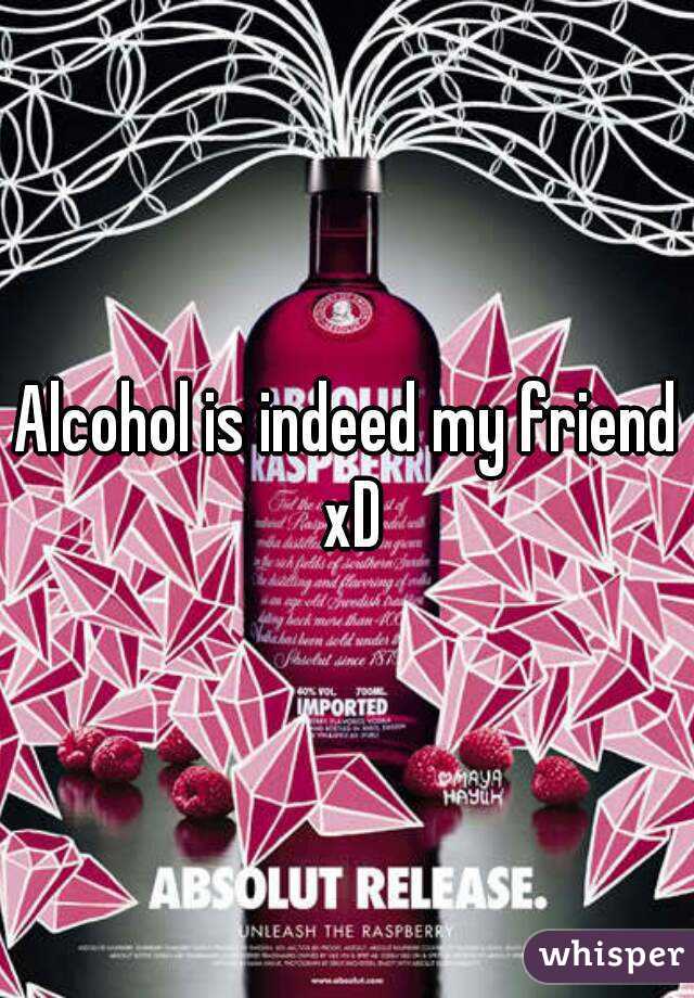 Alcohol is indeed my friend xD