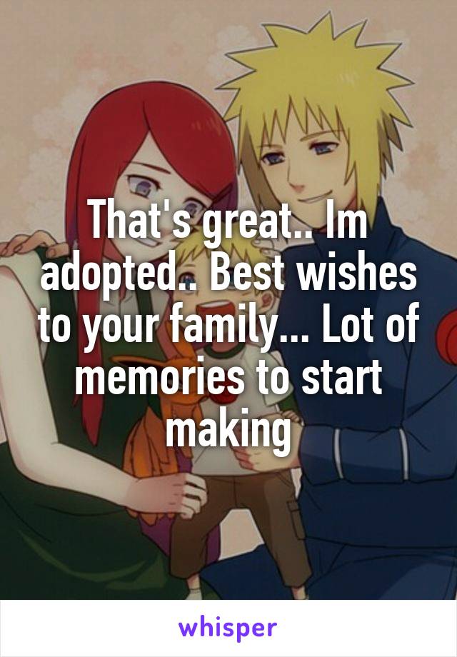 That's great.. Im adopted.. Best wishes to your family... Lot of memories to start making
