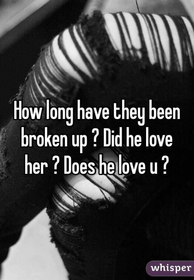 How long have they been broken up ? Did he love her ? Does he love u ? 