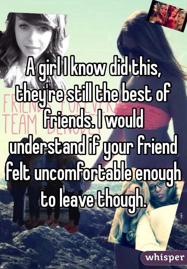 A girl I know did this, they're still the best of friends. I would understand if your friend felt uncomfortable enough to leave though.