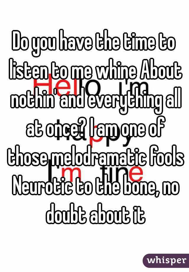 Do you have the time to listen to me whine About nothin' and everything all at once? I am one of those melodramatic fools Neurotic to the bone, no doubt about it