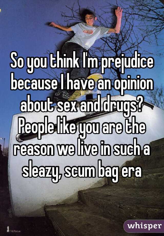 So you think I'm prejudice because I have an opinion about sex and drugs? People like you are the reason we live in such a sleazy, scum bag era