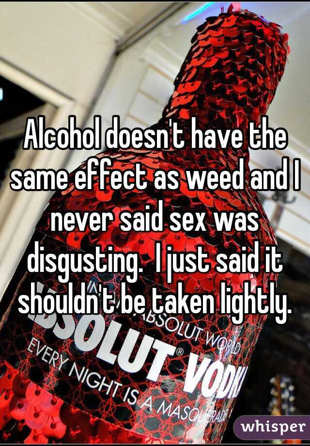 Alcohol doesn't have the same effect as weed and I never said sex was disgusting.  I just said it shouldn't be taken lightly.