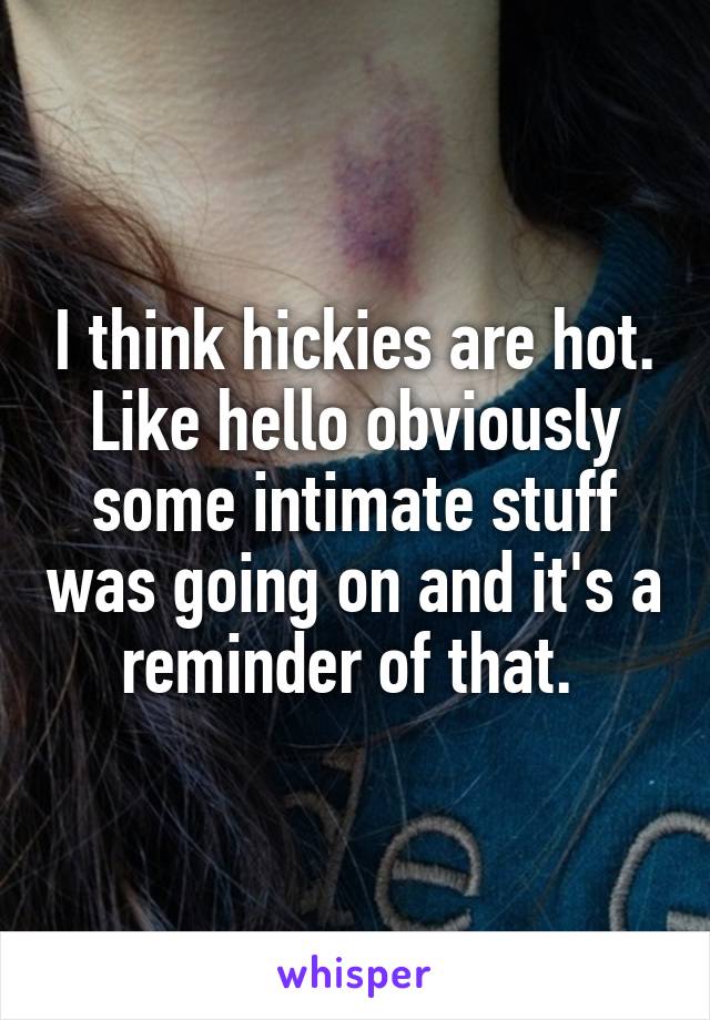 I think hickies are hot. Like hello obviously some intimate stuff was going on and it's a reminder of that. 