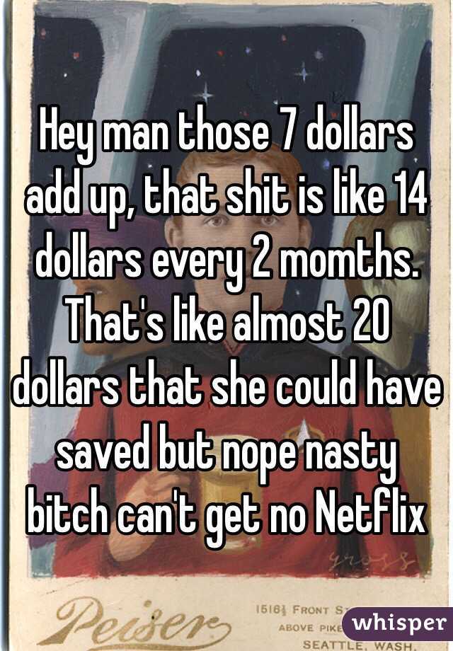 Hey man those 7 dollars add up, that shit is like 14 dollars every 2 momths. That's like almost 20 dollars that she could have saved but nope nasty bitch can't get no Netflix 