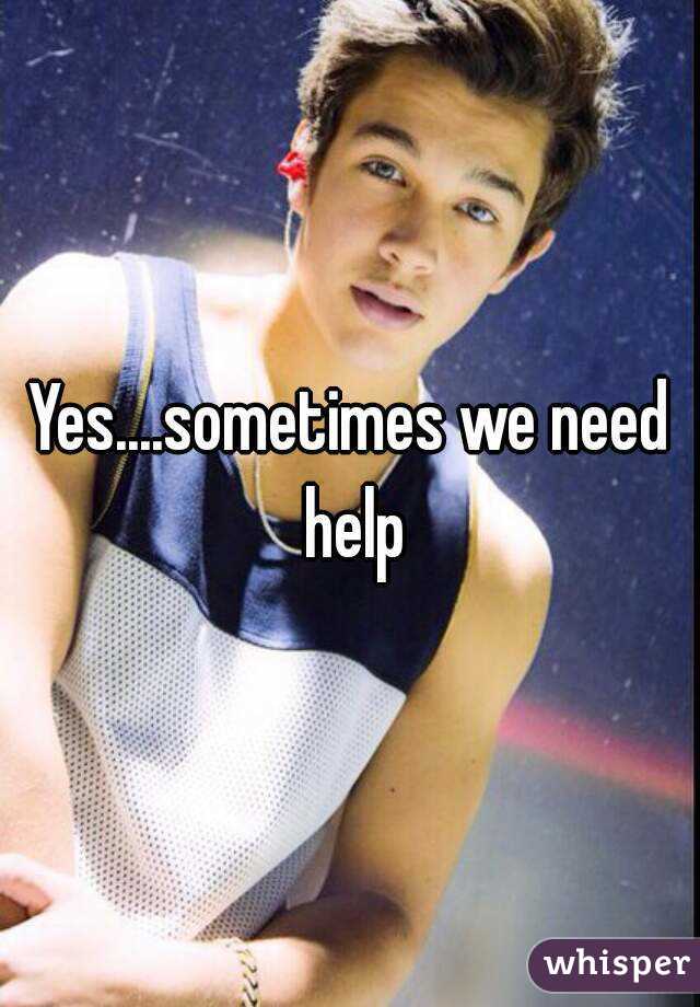 Yes....sometimes we need help