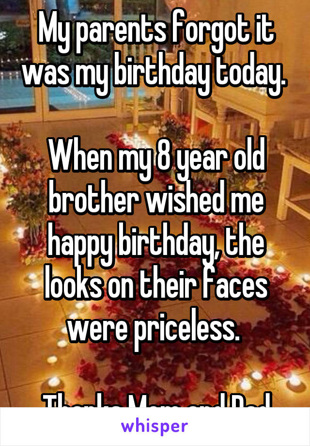 My parents forgot it was my birthday today. 

When my 8 year old brother wished me happy birthday, the looks on their faces were priceless. 

Thanks Mom and Dad