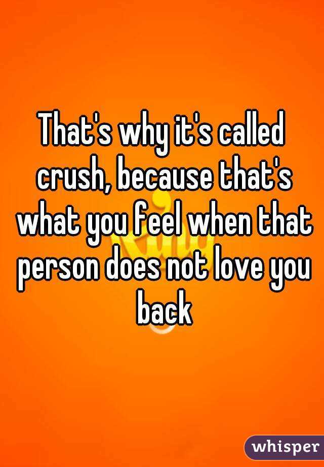 That's why it's called crush, because that's what you feel when that person does not love you back