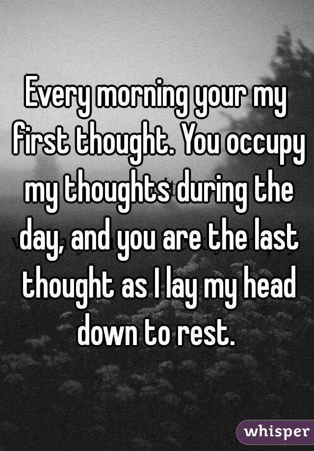 Every morning your my first thought. You occupy my thoughts during the day, and you are the last thought as I lay my head down to rest. 