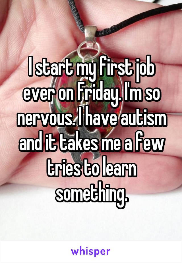 I start my first job ever on Friday. I'm so nervous. I have autism and it takes me a few tries to learn something.