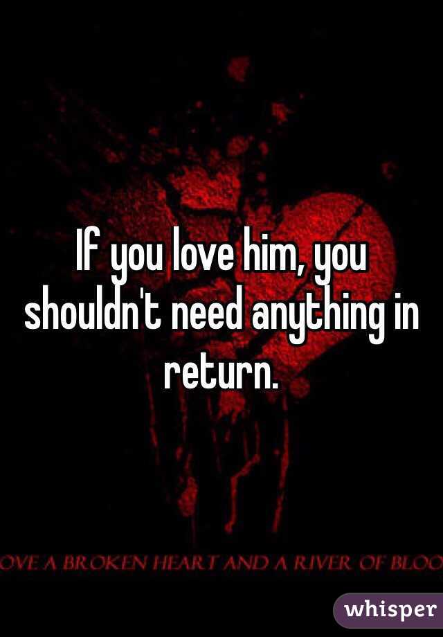 If you love him, you shouldn't need anything in return. 
