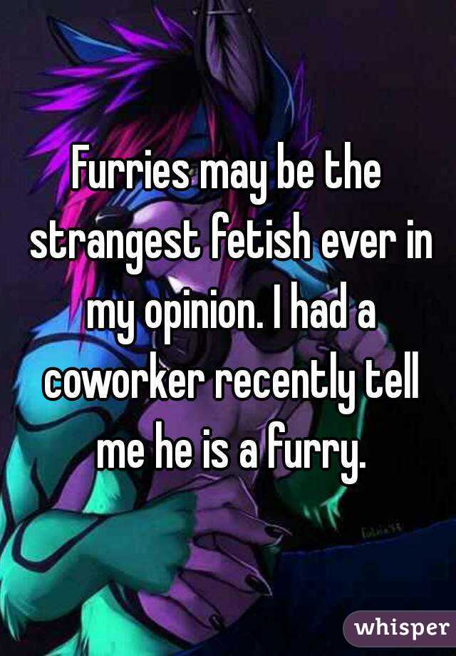 Furries may be the strangest fetish ever in my opinion. I had a coworker recently tell me he is a furry.