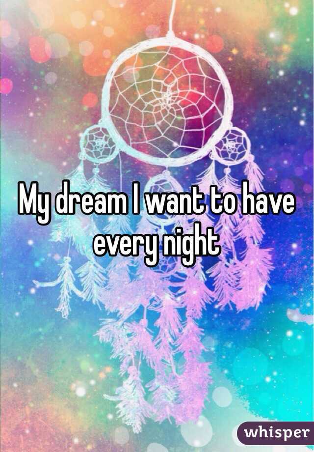 My dream I want to have every night 