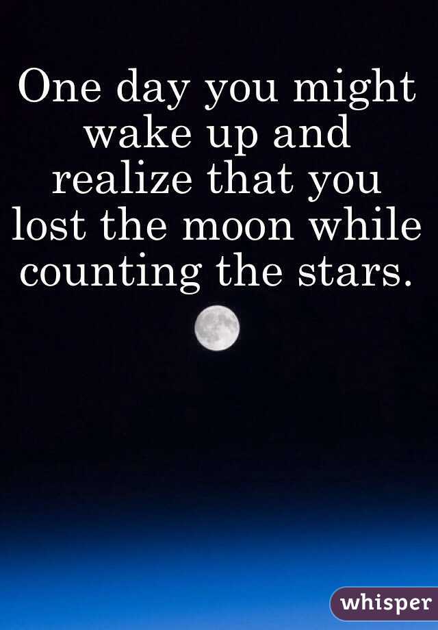 One day you might wake up and realize that you lost the moon while ...