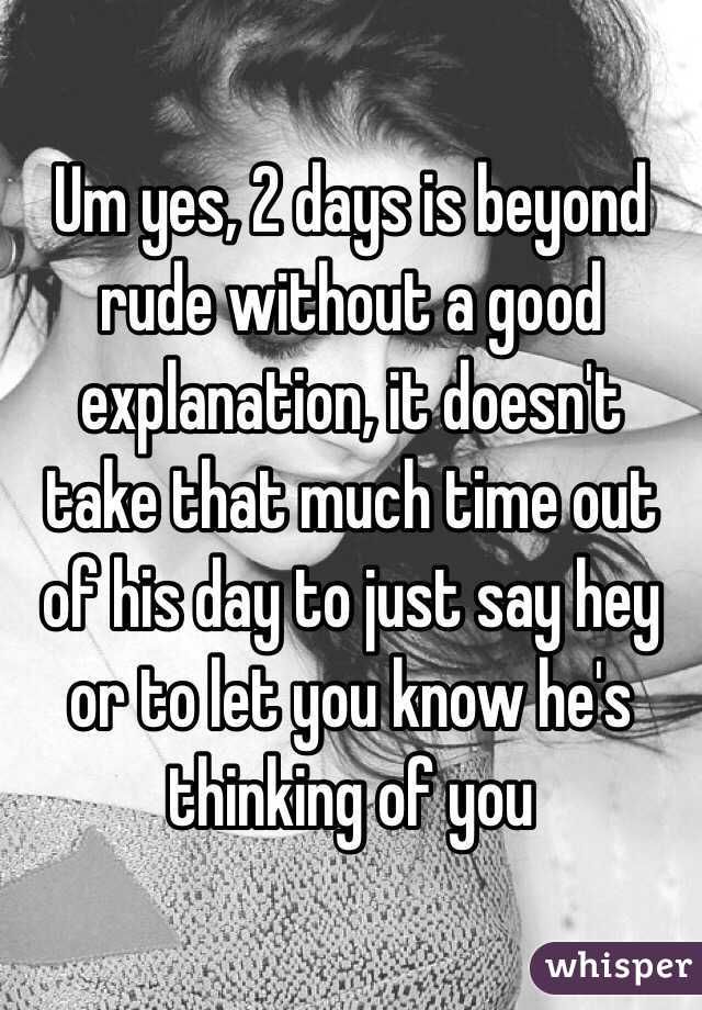 Um yes, 2 days is beyond rude without a good explanation, it doesn't take that much time out of his day to just say hey or to let you know he's thinking of you