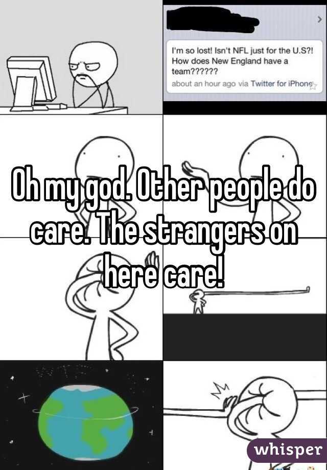 Oh my god. Other people do care. The strangers on here care!