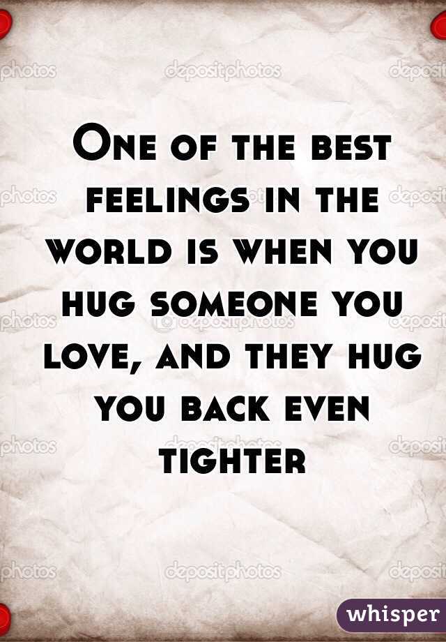 One of the best feelings in the world is when you hug someone you love, and they hug you back even tighter